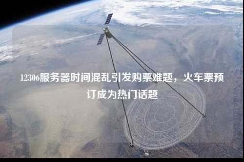 12306服務(wù)器時(shí)間混亂引發(fā)購(gòu)票難題，火車票預(yù)訂成為熱門話題