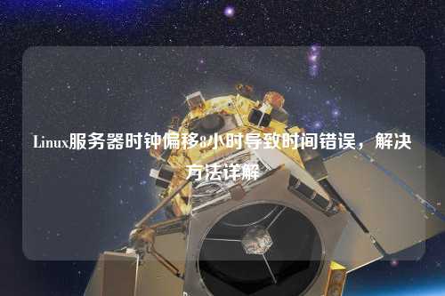 Linux服務(wù)器時鐘偏移8小時導(dǎo)致時間錯誤，解決方法詳解