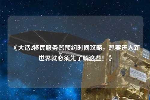 《大話2移民服務(wù)器預(yù)約時(shí)間攻略，想要進(jìn)入新世界就必須先了解這些！》