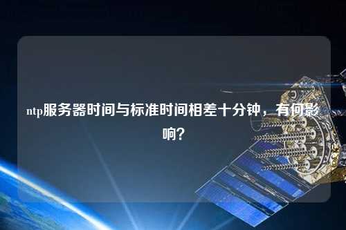 ntp服務(wù)器時(shí)間與標(biāo)準(zhǔn)時(shí)間相差十分鐘，有何影響？