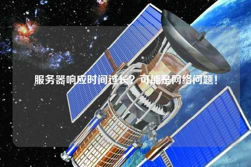 服務器響應時間過長？可能是網絡問題！