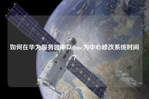 如何在華為服務(wù)器中以ibmc為中心修改系統(tǒng)時間？