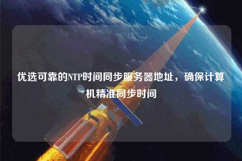 優(yōu)選可靠的NTP時間同步服務(wù)器地址，確保計算機(jī)精準(zhǔn)同步時間