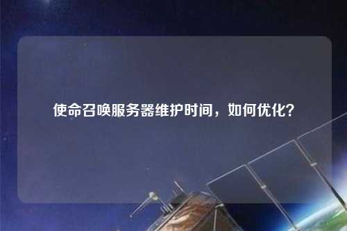 使命召喚服務(wù)器維護(hù)時間，如何優(yōu)化？