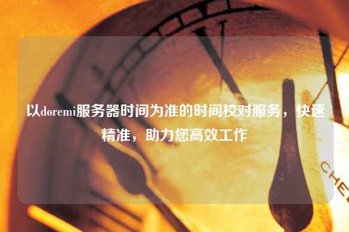 以doremi服務(wù)器時(shí)間為準(zhǔn)的時(shí)間校對(duì)服務(wù)，快速精準(zhǔn)，助力您高效工作