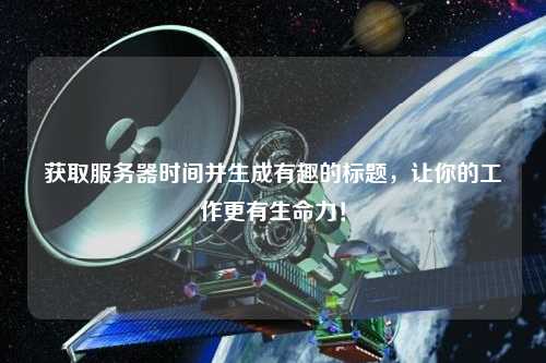 獲取服務器時間并生成有趣的標題，讓你的工作更有生命力！
