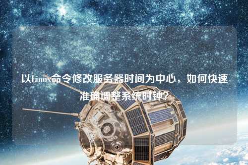 以Linux命令修改服務器時間為中心，如何快速準確調整系統(tǒng)時鐘？