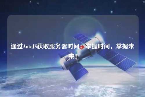 通過AutoJS獲取服務器時間：掌握時間，掌握未來！
