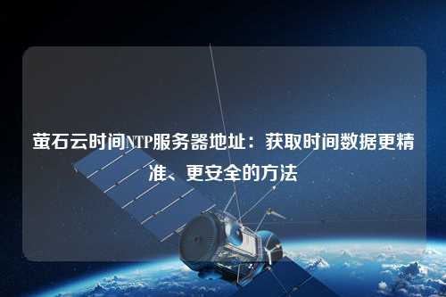 螢石云時間NTP服務(wù)器地址：獲取時間數(shù)據(jù)更精準(zhǔn)、更安全的方法