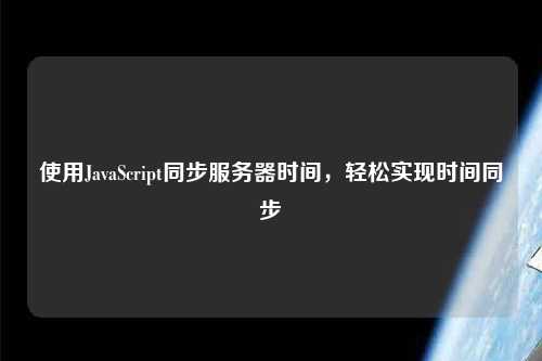 使用JavaScript同步服務器時間，輕松實現(xiàn)時間同步