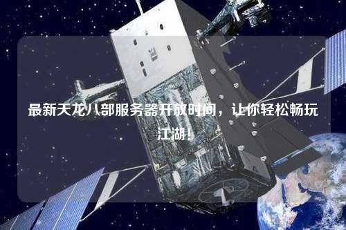 最新天龍八部服務(wù)器開(kāi)放時(shí)間，讓你輕松暢玩江湖！