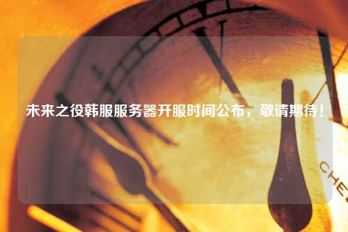 未來之役韓服服務器開服時間公布，敬請期待！