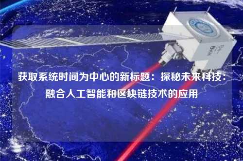 獲取系統(tǒng)時(shí)間為中心的新標(biāo)題：探秘未來(lái)科技：融合人工智能和區(qū)塊鏈技術(shù)的應(yīng)用