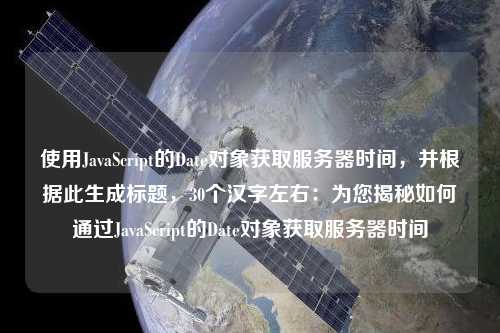 使用JavaScript的Date對象獲取服務(wù)器時(shí)間，并根據(jù)此生成標(biāo)題，30個(gè)漢字左右：為您揭秘如何通過JavaScript的Date對象獲取服務(wù)器時(shí)間