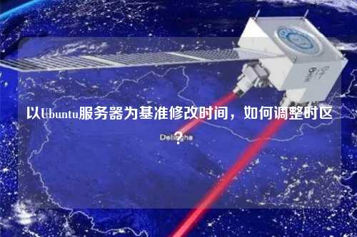 以Ubuntu服務(wù)器為基準(zhǔn)修改時(shí)間，如何調(diào)整時(shí)區(qū)？