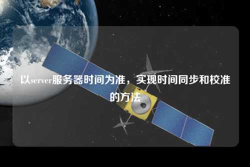 以server服務(wù)器時(shí)間為準(zhǔn)，實(shí)現(xiàn)時(shí)間同步和校準(zhǔn)的方法