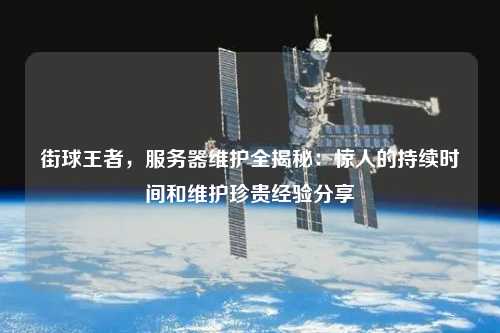 街球王者，服務(wù)器維護全揭秘：驚人的持續(xù)時間和維護珍貴經(jīng)驗分享