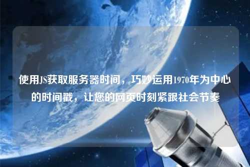 使用JS獲取服務(wù)器時(shí)間，巧妙運(yùn)用1970年為中心的時(shí)間戳，讓您的網(wǎng)頁(yè)時(shí)刻緊跟社會(huì)節(jié)奏
