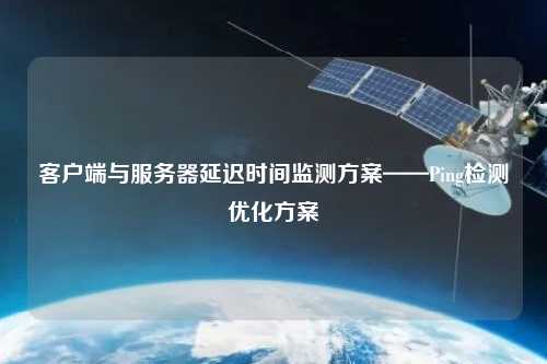 客戶(hù)端與服務(wù)器延遲時(shí)間監(jiān)測(cè)方案——Ping檢測(cè)優(yōu)化方案