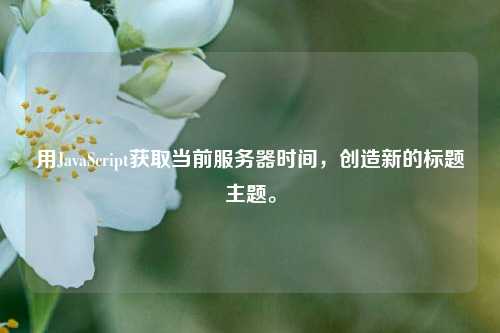 用JavaScript獲取當前服務器時間，創(chuàng)造新的標題主題。