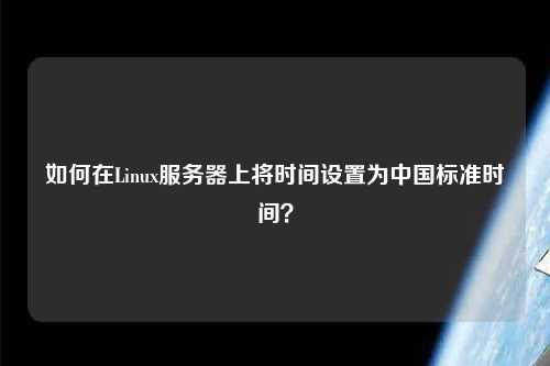 如何在Linux服務(wù)器上將時(shí)間設(shè)置為中國(guó)標(biāo)準(zhǔn)時(shí)間？