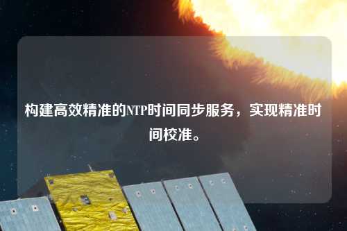 構建高效精準的NTP時間同步服務，實現(xiàn)精準時間校準。