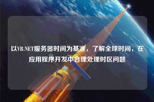 以VB.NET服務(wù)器時(shí)間為基準(zhǔn)，了解全球時(shí)間，在應(yīng)用程序開發(fā)中合理處理時(shí)區(qū)問題