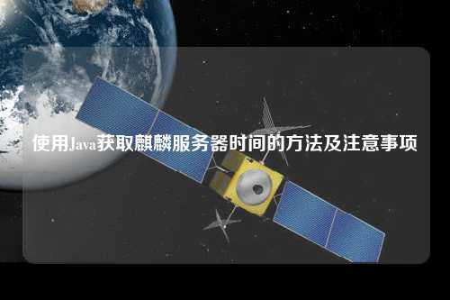 使用Java獲取麒麟服務(wù)器時間的方法及注意事項(xiàng)