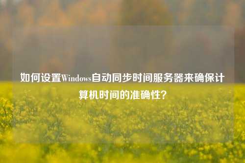 如何設(shè)置Windows自動(dòng)同步時(shí)間服務(wù)器來(lái)確保計(jì)算機(jī)時(shí)間的準(zhǔn)確性？