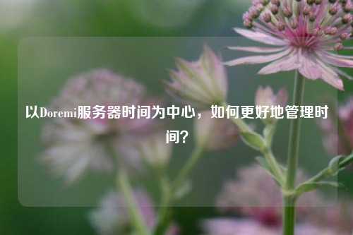 以Doremi服務器時間為中心，如何更好地管理時間？