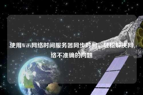使用WiFi網(wǎng)絡(luò)時(shí)間服務(wù)器同步時(shí)間，輕松解決網(wǎng)絡(luò)不準(zhǔn)確的問題