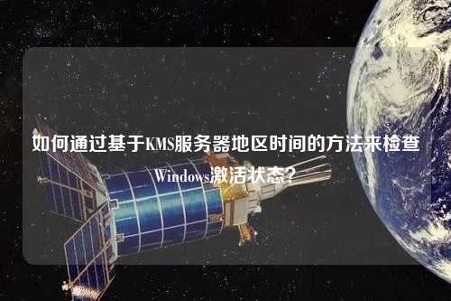如何通過基于KMS服務(wù)器地區(qū)時間的方法來檢查Windows激活狀態(tài)？