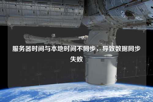 服務(wù)器時(shí)間與本地時(shí)間不同步，導(dǎo)致數(shù)據(jù)同步失敗