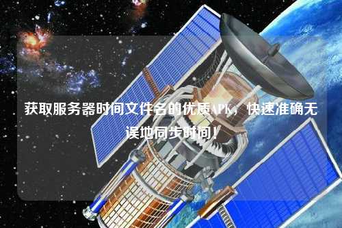 獲取服務(wù)器時間文件名的優(yōu)質(zhì)APK，快速準(zhǔn)確無誤地同步時間！