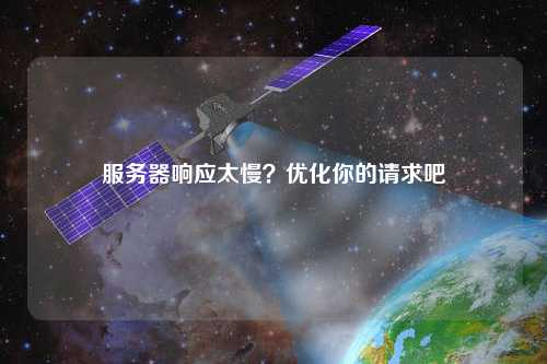 服務(wù)器響應(yīng)太慢？優(yōu)化你的請求吧