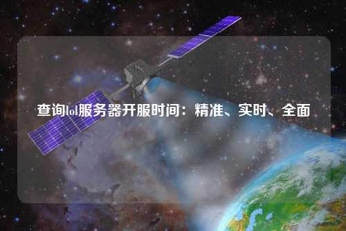 查詢lol服務(wù)器開服時(shí)間：精準(zhǔn)、實(shí)時(shí)、全面