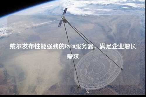 戴爾發(fā)布性能強(qiáng)勁的R920服務(wù)器，滿足企業(yè)增長需求