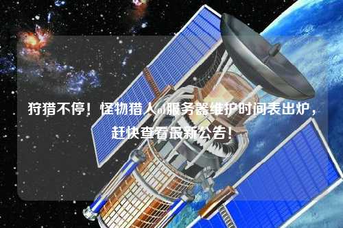 狩獵不停！怪物獵人ol服務(wù)器維護(hù)時間表出爐，趕快查看最新公告！