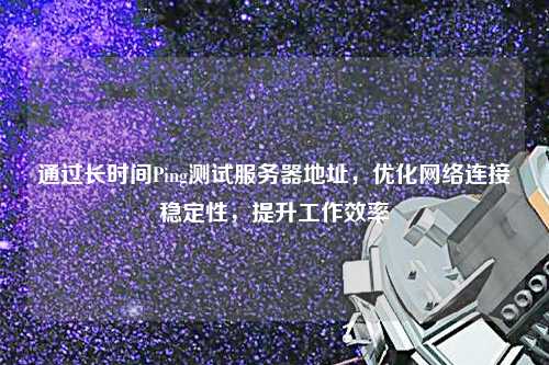 通過(guò)長(zhǎng)時(shí)間Ping測(cè)試服務(wù)器地址，優(yōu)化網(wǎng)絡(luò)連接穩(wěn)定性，提升工作效率