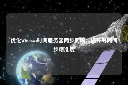 優(yōu)化Windows時間服務(wù)器同步間隔，提升時間同步精準(zhǔn)度