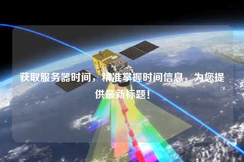 獲取服務(wù)器時(shí)間，精準(zhǔn)掌握時(shí)間信息，為您提供最新標(biāo)題！