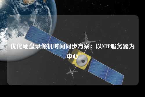 優(yōu)化硬盤錄像機(jī)時間同步方案：以NTP服務(wù)器為中心