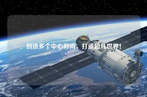 創(chuàng)造多個中心時間，打造超凡世界！