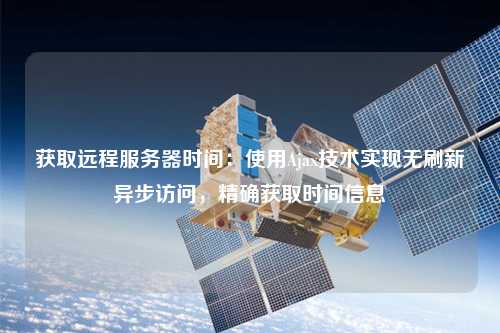 獲取遠(yuǎn)程服務(wù)器時(shí)間：使用Ajax技術(shù)實(shí)現(xiàn)無刷新異步訪問，精確獲取時(shí)間信息