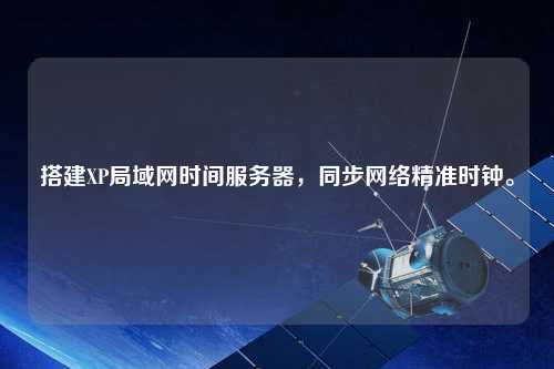 搭建XP局域網(wǎng)時(shí)間服務(wù)器，同步網(wǎng)絡(luò)精準(zhǔn)時(shí)鐘。