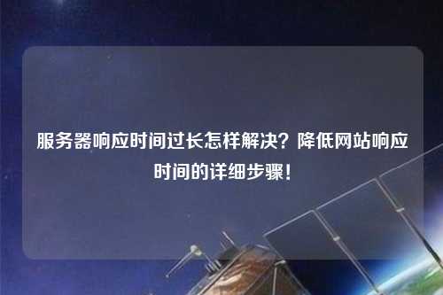 服務(wù)器響應(yīng)時(shí)間過長怎樣解決？降低網(wǎng)站響應(yīng)時(shí)間的詳細(xì)步驟！