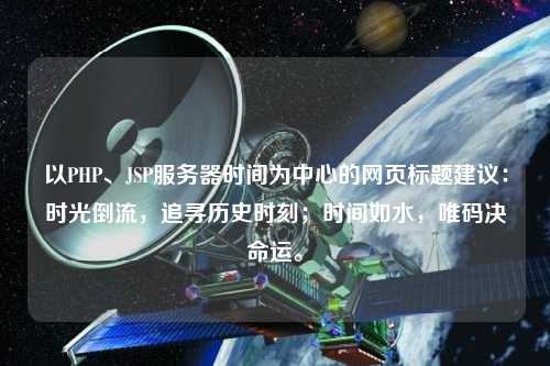以PHP、JSP服務(wù)器時間為中心的網(wǎng)頁標(biāo)題建議：時光倒流，追尋歷史時刻；時間如水，唯碼決命運(yùn)。