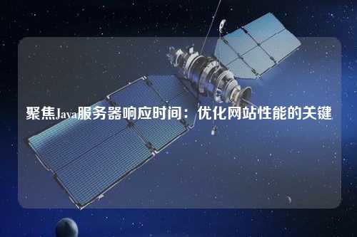 聚焦Java服務(wù)器響應(yīng)時間：優(yōu)化網(wǎng)站性能的關(guān)鍵