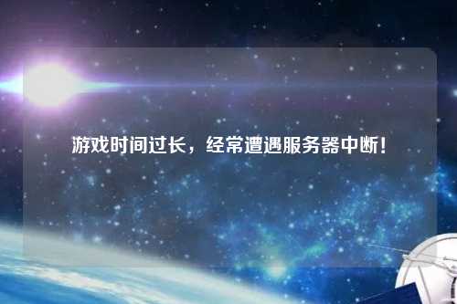 游戲時(shí)間過長，經(jīng)常遭遇服務(wù)器中斷！