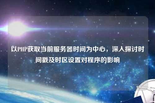 以PHP獲取當(dāng)前服務(wù)器時(shí)間為中心，深入探討時(shí)間戳及時(shí)區(qū)設(shè)置對(duì)程序的影響